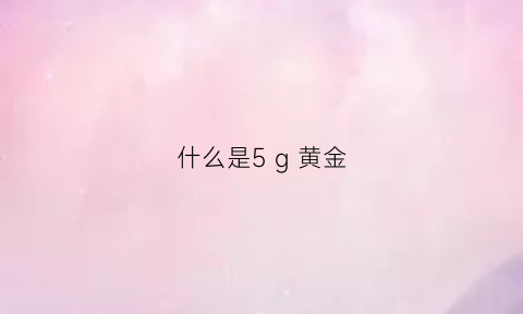 什么是5 g 黄金